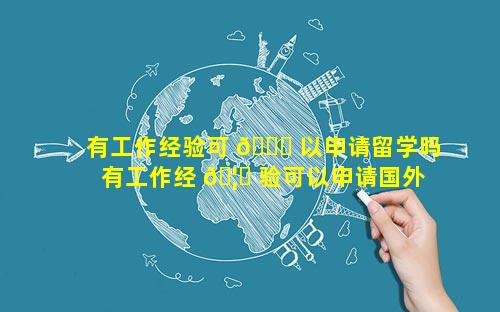 有工作经验可 🐎 以申请留学吗 有工作经 🦆 验可以申请国外研究生吗